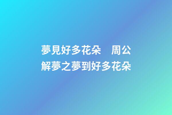 夢見好多花朵　周公解夢之夢到好多花朵